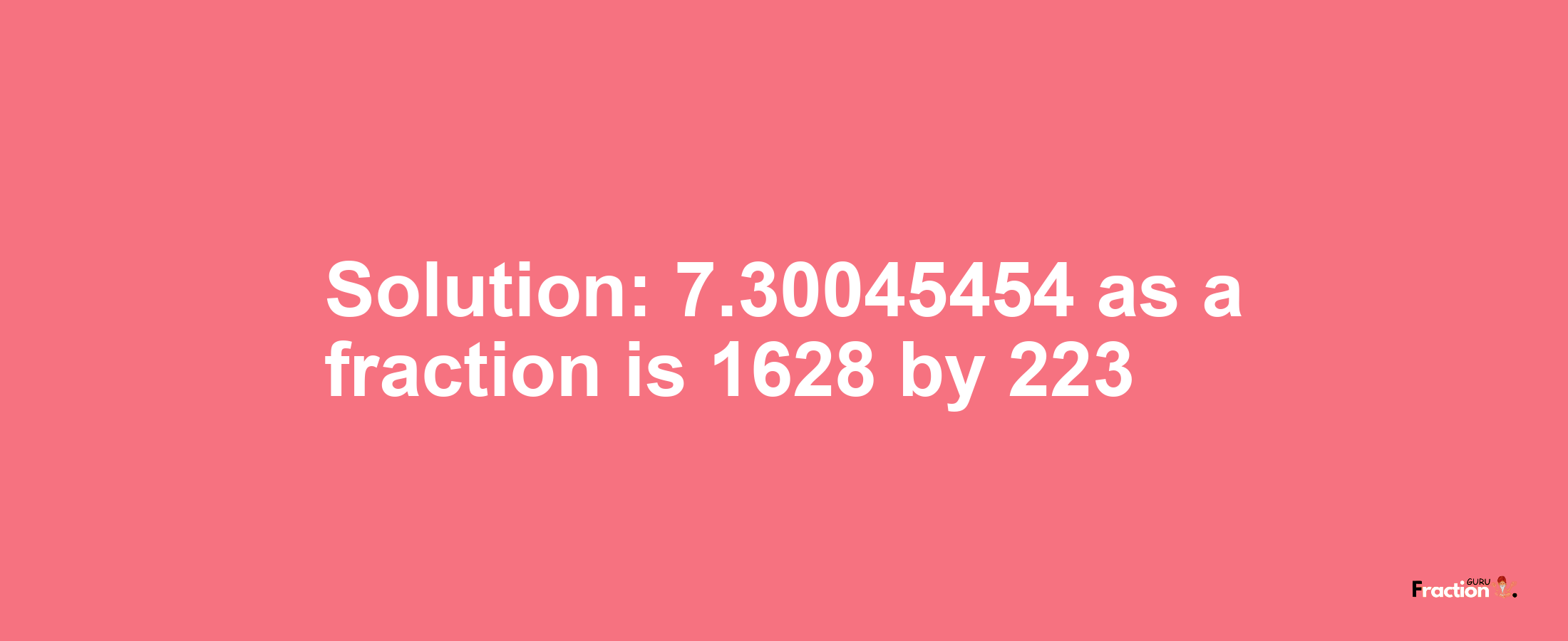 Solution:7.30045454 as a fraction is 1628/223